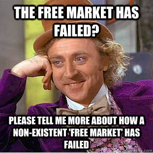 the free market has failed? please tell me more about how a non-existent 'free market' has failed  Condescending Wonka