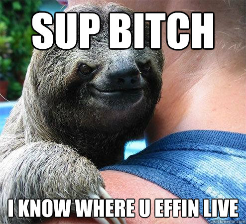 Sup bitch I know where u effin live  Suspiciously Evil Sloth