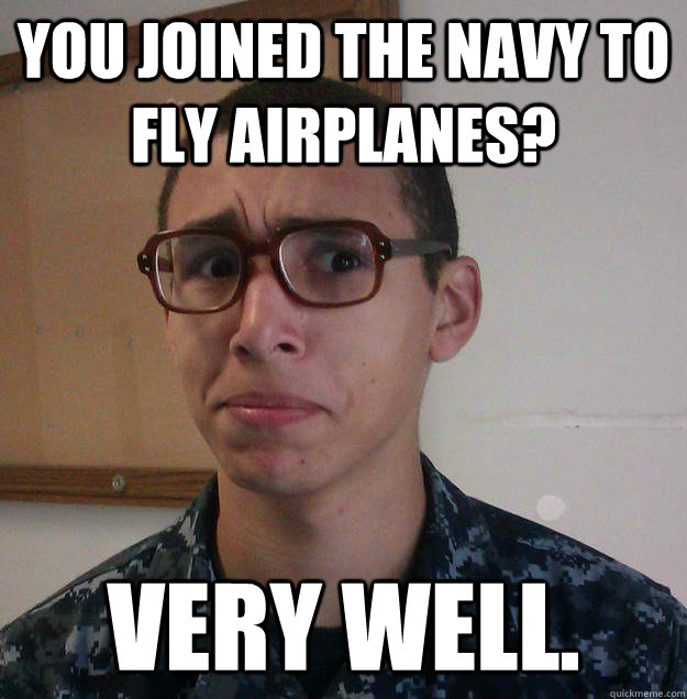 You joined the navy to fly airplanes? Very well. - You joined the navy to fly airplanes? Very well.  Judgemental Sailor