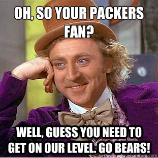 Oh, so your packers fan? Well, guess you need to get on our level. go bears! - Oh, so your packers fan? Well, guess you need to get on our level. go bears!  Condescending Wonka