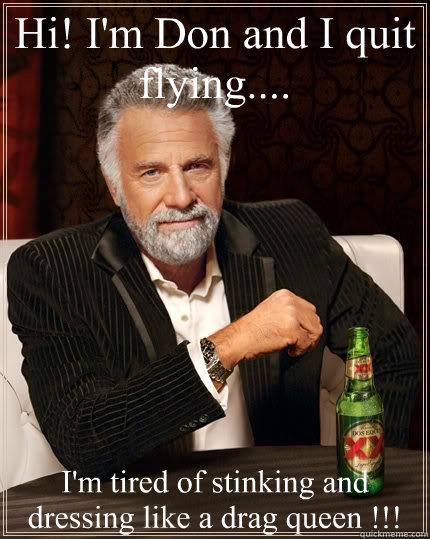 Hi! I'm Don and I quit flying.... I'm tired of stinking and dressing like a drag queen !!!  The Most Interesting Man In The World
