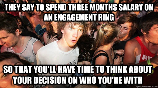 They say to spend three months salary on an engagement ring so that you'll have time to think about your decision on who you're with  Sudden Clarity Clarence