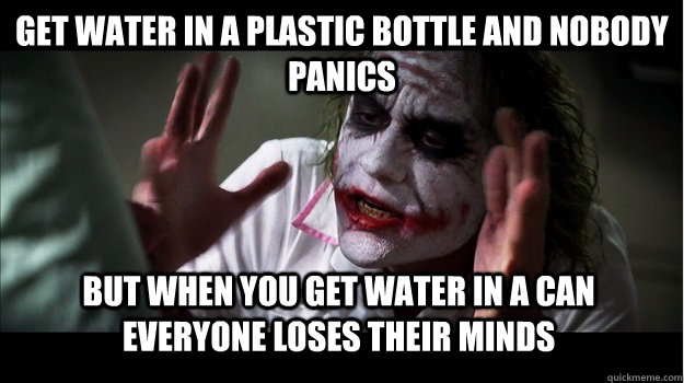 get water in a plastic bottle and nobody panics But when you get water in a can everyone loses their minds - get water in a plastic bottle and nobody panics But when you get water in a can everyone loses their minds  Joker Mind Loss