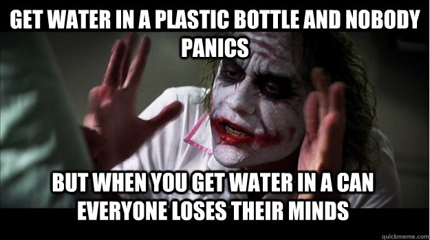 get water in a plastic bottle and nobody panics But when you get water in a can everyone loses their minds  Joker Mind Loss
