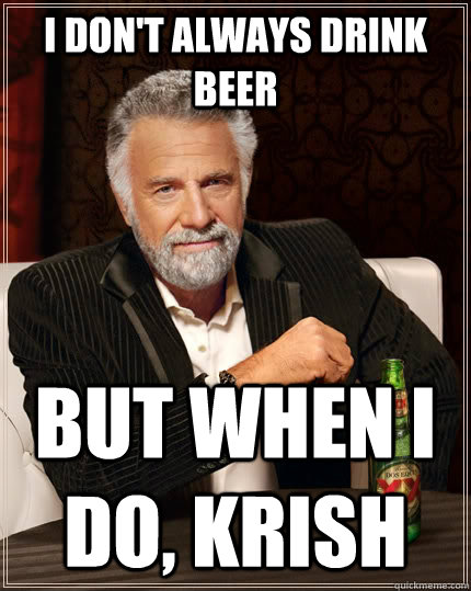 I don't always drink beer but when I do, krish  The Most Interesting Man In The World