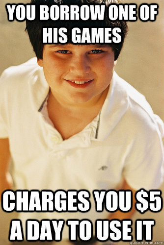 you borrow one of his games charges you $5 a day to use it  Annoying Childhood Friend