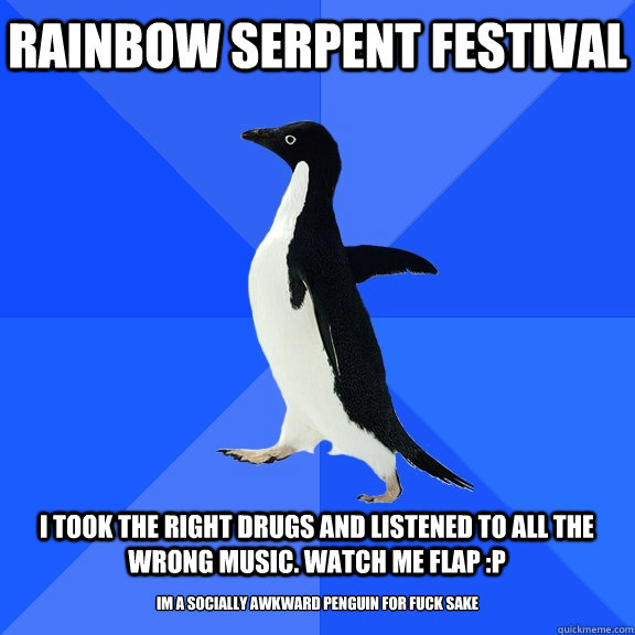 Rainbow Serpent festival  I took the right drugs and listened to all the wrong music. Watch me flap :P Im a socially awkward penguin for fuck sake  Socially Awkward Penguin