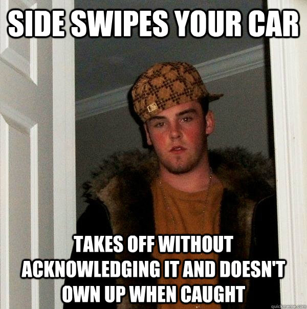 Side Swipes your Car takes off without acknowledging it and doesn't own up when caught - Side Swipes your Car takes off without acknowledging it and doesn't own up when caught  Scumbag Steve
