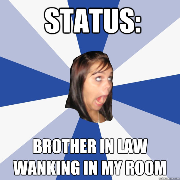  status: brother in law wanking in my room  Annoying Facebook Girl