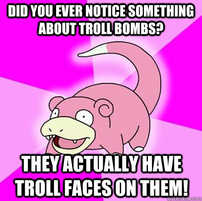Did you ever notice something about troll bombs? They actually have troll faces on them!  Slowpoke