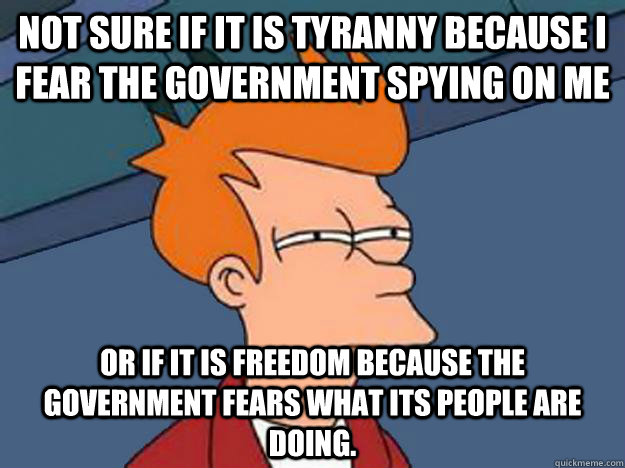 Not sure if it is tyranny because I fear the government spying on me or if it is freedom because the government fears what its people are doing. - Not sure if it is tyranny because I fear the government spying on me or if it is freedom because the government fears what its people are doing.  Unsure Fry