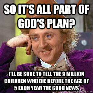 so it's All part of god's plan? I'll be sure to tell the 9 million children who die before the age of 5 each year the good news - so it's All part of god's plan? I'll be sure to tell the 9 million children who die before the age of 5 each year the good news  Condescending Wonka