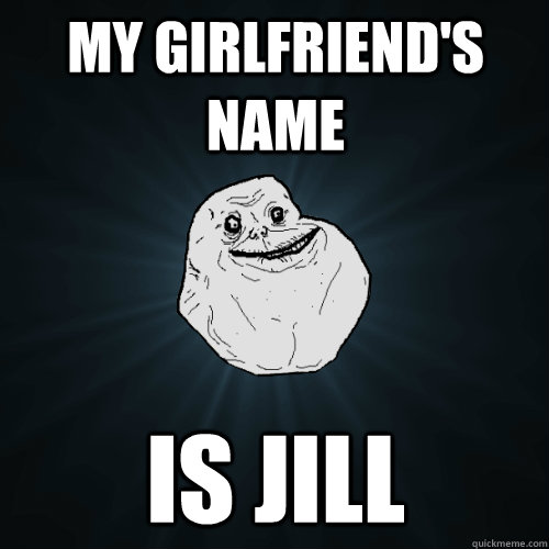 My girlfriend's name is JILL  Forever Alone