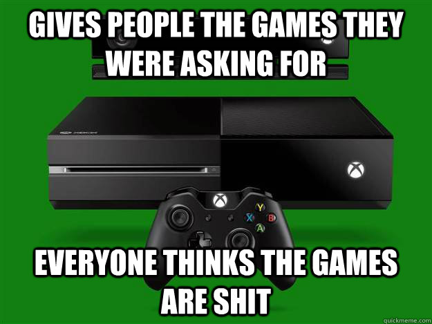Gives people the games they were asking for Everyone thinks the games are shit - Gives people the games they were asking for Everyone thinks the games are shit  Scumbag Xbox One