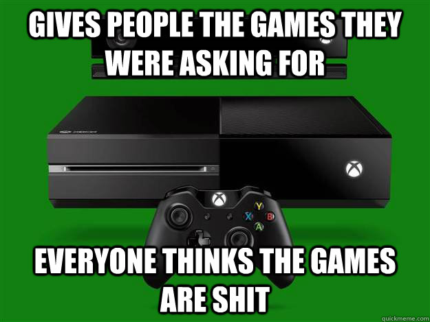 Gives people the games they were asking for Everyone thinks the games are shit  Scumbag Xbox One