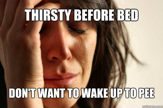 thirsty before bed don't want to wake up to pee  First World Problems