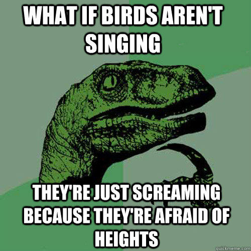 What if birds aren't singing  They're just screaming because they're afraid of heights  Philosoraptor