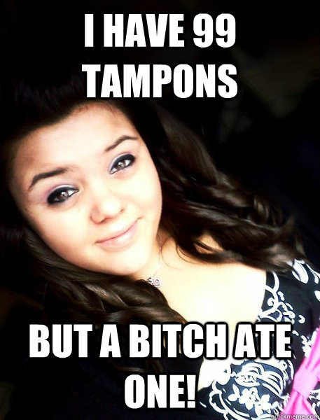 i have 99 tampons but a bitch ate one!   