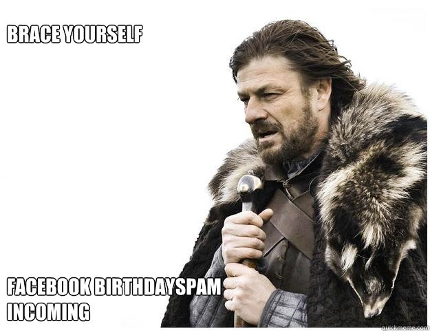 Brace yourself









Facebook Birthdayspam incoming  Imminent Ned
