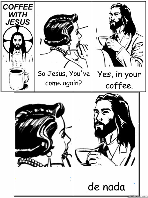So Jesus, You've come again? Yes, in your coffee.  de nada   Coffee With Jesus