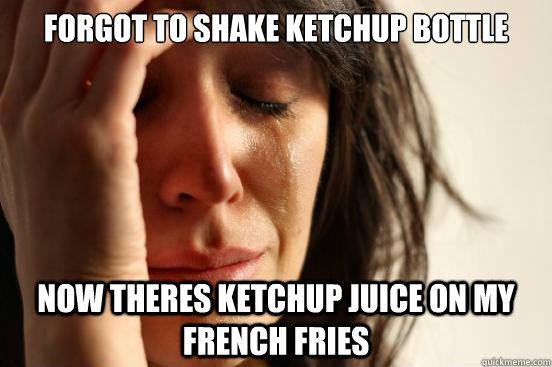 forgot to shake ketchup bottle now theres ketchup juice on my french fries - forgot to shake ketchup bottle now theres ketchup juice on my french fries  First World Problems
