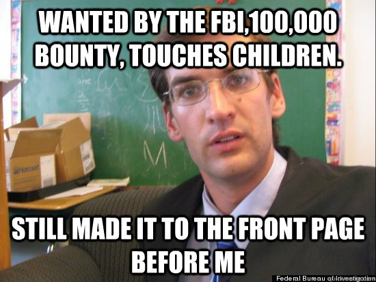 wanted by the FBI,100,000 bounty, touches children. still made it to the front page before me  