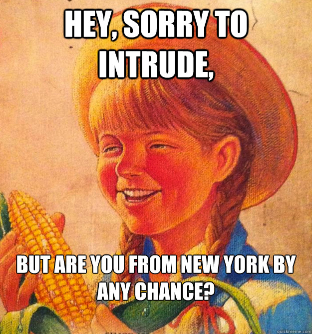 Hey, sorry to intrude,  but are you from New York by any chance?

 - Hey, sorry to intrude,  but are you from New York by any chance?

  Corny Joke 10 Girl Peggy Sue