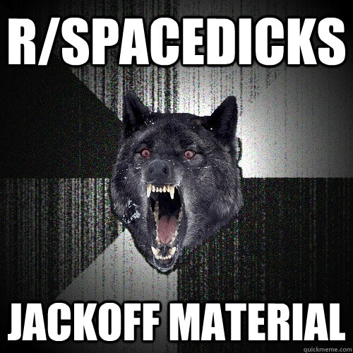 r/spacedicks jackoff material   Insanity Wolf