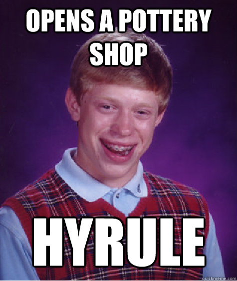 Opens a pottery shop HYRULE - Opens a pottery shop HYRULE  Bad Luck Brian