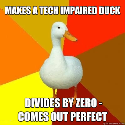 makes a Tech Impaired Duck   divides by zero -
 comes out perfect  Tech Impaired Duck