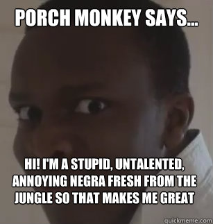 Porch Monkey says... Hi! I'm a stupid, untalented, annoying negra fresh from the jungle so that makes me great and untouchable!  KSIolajidebt