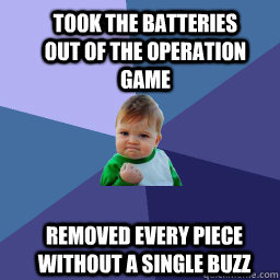 took the batteries out of the operation game  removed every piece without a single buzz - took the batteries out of the operation game  removed every piece without a single buzz  Sucess Kid