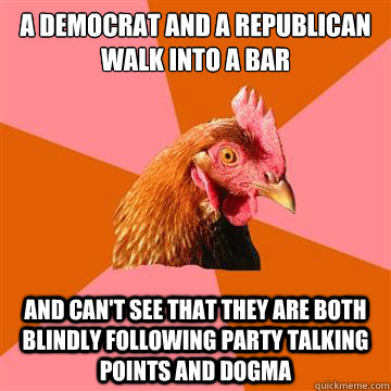 A Democrat and a Republican walk into a bar and can't see that they are both blindly following party talking points and dogma  Anti-Joke Chicken