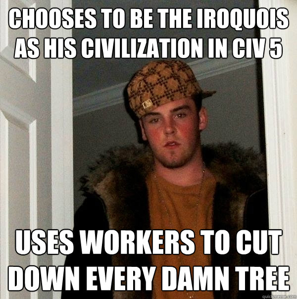 Chooses to be the Iroquois as his civilization in CIV 5 uses workers to cut down every damn tree - Chooses to be the Iroquois as his civilization in CIV 5 uses workers to cut down every damn tree  Scumbag Steve