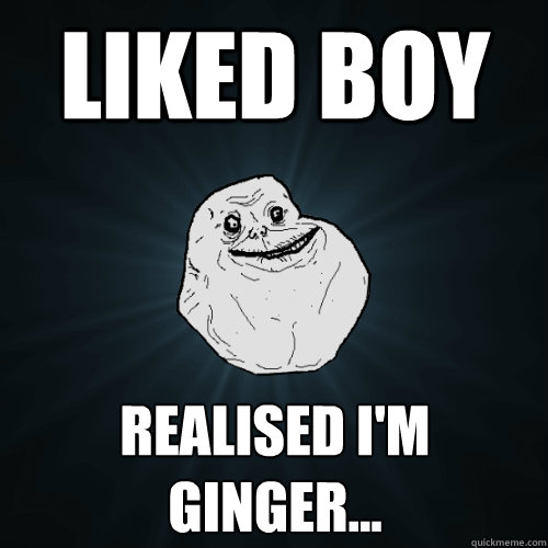 Liked Boy Realised i'm ginger...  Forever Alone