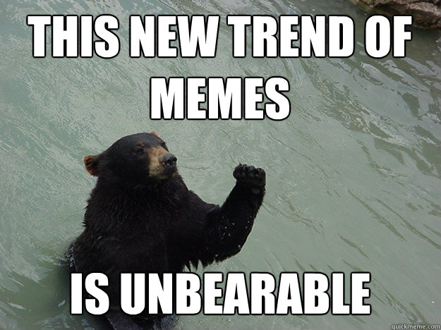 This new trend of memes is unbearable  Vengeful Bear
