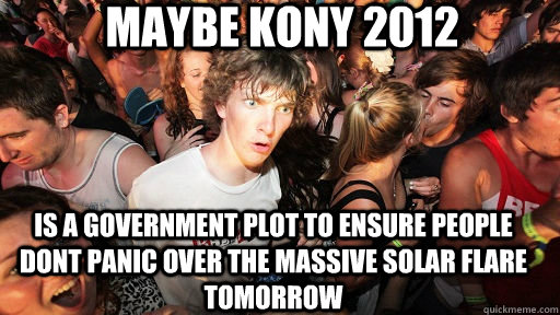 Maybe Kony 2012 is a government plot to ensure people dont panic over the massive solar flare tomorrow  Sudden Clarity Clarence