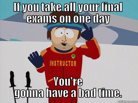 IF YOU TAKE ALL YOUR FINAL EXAMS ON ONE DAY YOU'RE GONNA HAVE A BAD TIME. Youre gonna have a bad time