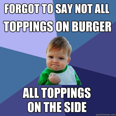 forgot to say not all toppings on burger all toppings  on the side  Success Kid