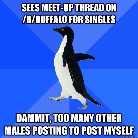 Sees meet-up thread on /r/Buffalo for singles dammit, too many other males posting to post myself  Socially Awkward Penguin