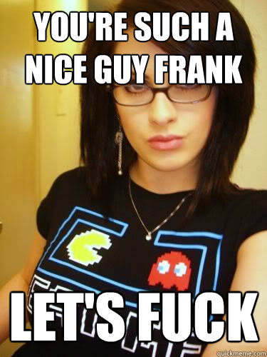 You're such a nice guy Frank LET'S FUCK - You're such a nice guy Frank LET'S FUCK  Cool Chick Carol