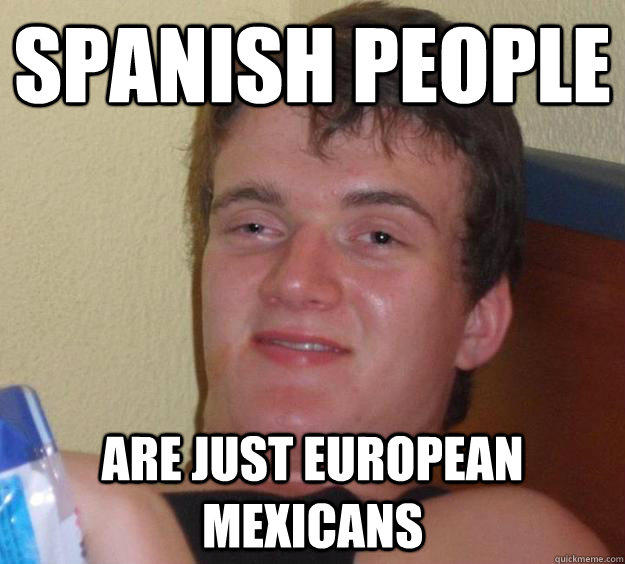 Spanish People Are just european mexicans - Spanish People Are just european mexicans  10 Guy