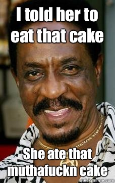 I told her to eat that cake  She ate that muthafuckn cake  Ike Turner