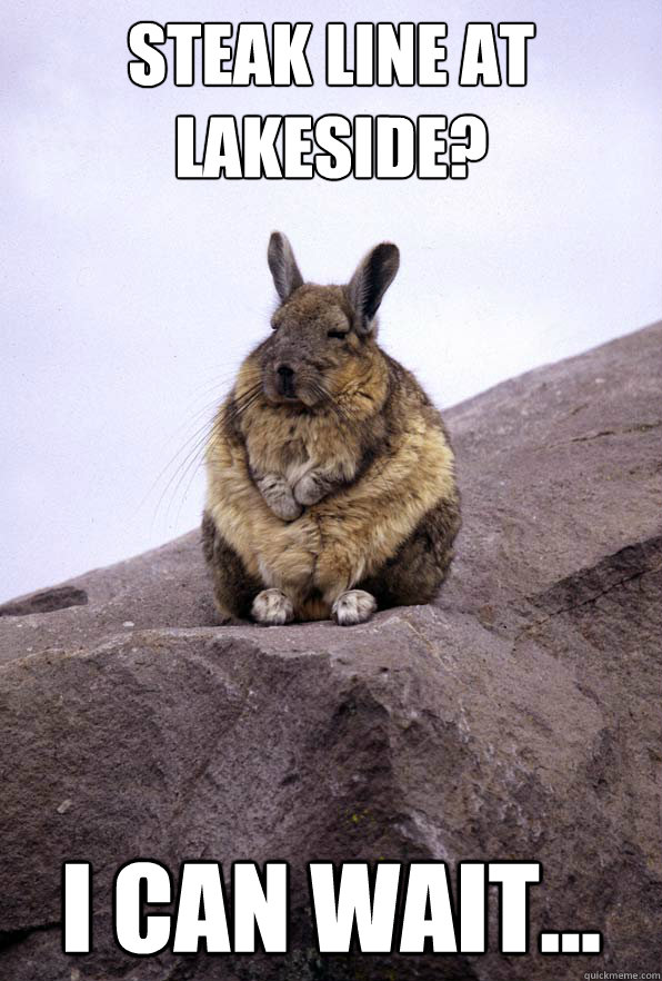 Steak line at Lakeside? I can wait...  Wise Wondering Viscacha