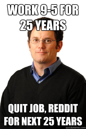 Work 9-5 for 25 years Quit job, reddit for next 25 years  Repressed Suburban Father