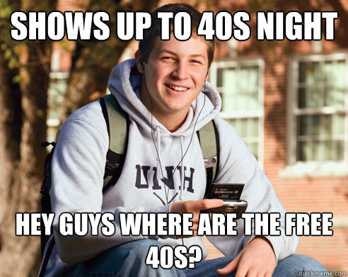 Shows up to 40s night Hey guys where are the free 40s?  College Freshman