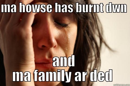MA HOWSE HAS BURNT DWN  AND MA FAMILY AR DED  First World Problems