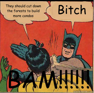 They should cut down the forests to build more condos  BAM!!!!!! Bitch  Slappin Batman