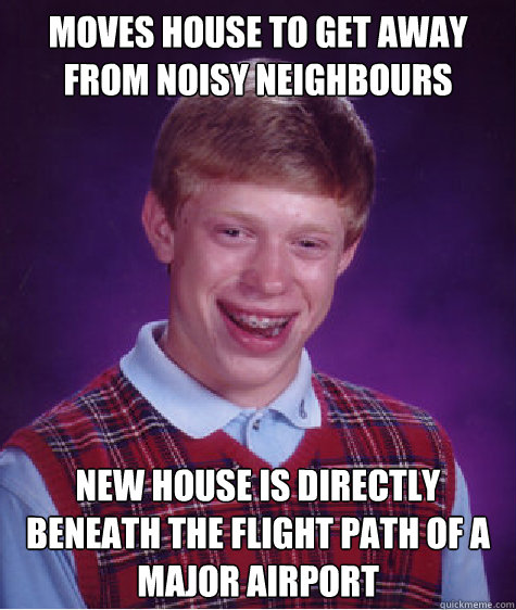 moves house to get away from noisy neighbours new house is directly beneath the flight path of a major airport  Bad Luck Brian