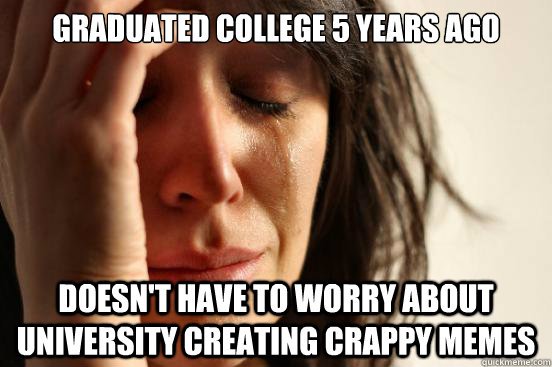 Graduated college 5 years ago doesn't have to worry about university creating crappy memes  First World Problems